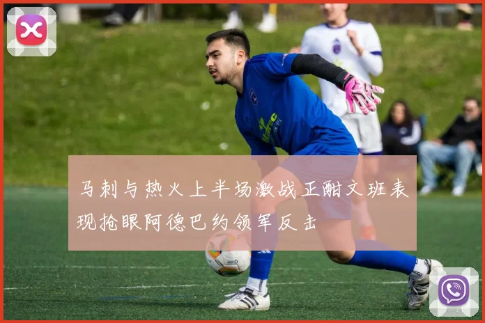 马刺与热火上半场激战正酣文班表现抢眼阿德巴约领军反击