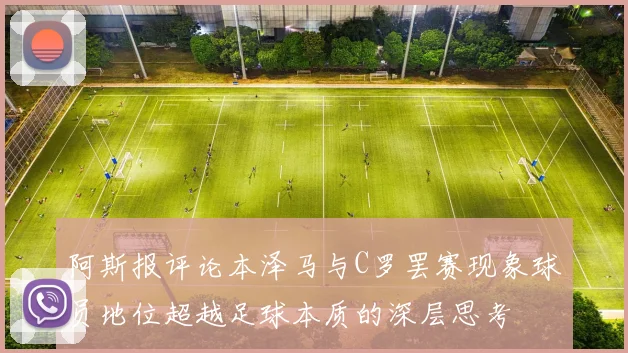 阿斯报评论本泽马与C罗罢赛现象球员地位超越足球本质的深层思考