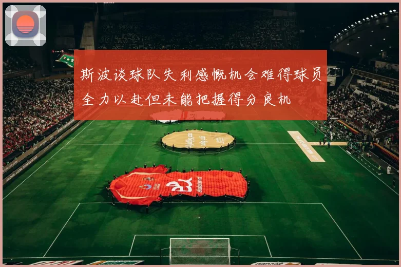 斯波谈球队失利感慨机会难得球员全力以赴但未能把握得分良机