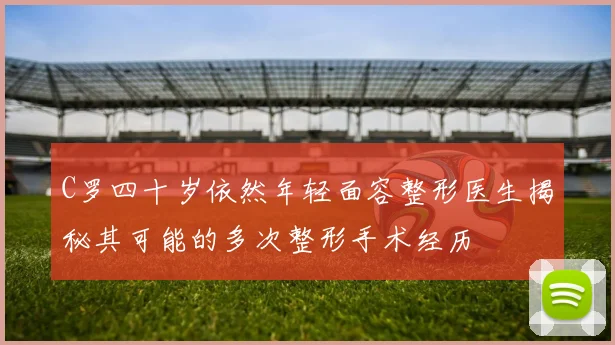 C罗四十岁依然年轻面容整形医生揭秘其可能的多次整形手术经历
