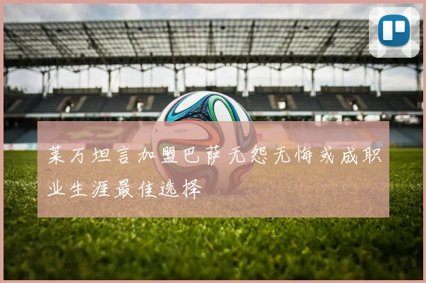 莱万坦言加盟巴萨无怨无悔或成职业生涯最佳选择