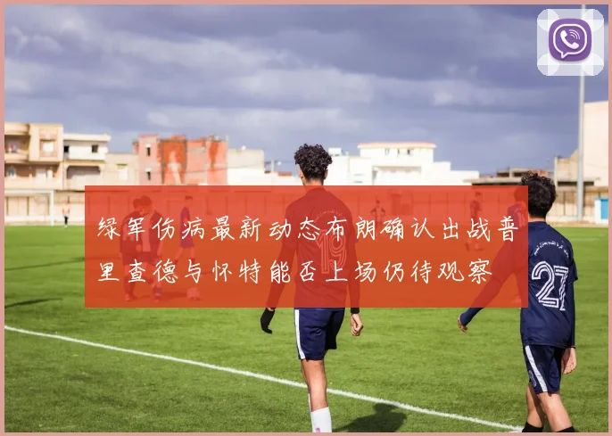 绿军伤病最新动态布朗确认出战普里查德与怀特能否上场仍待观察