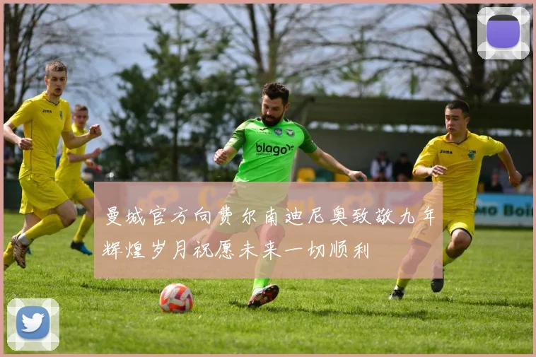 曼城官方向费尔南迪尼奥致敬九年辉煌岁月祝愿未来一切顺利