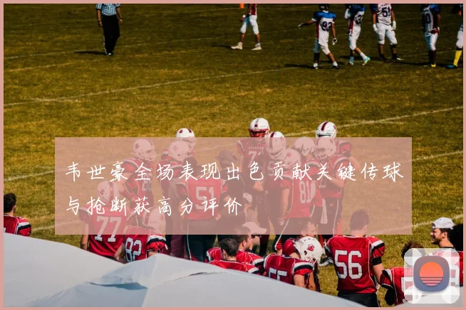 韦世豪全场表现出色贡献关键传球与抢断获高分评价