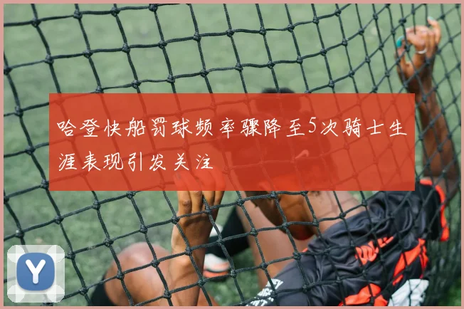 哈登快船罚球频率骤降至5次骑士生涯表现引发关注