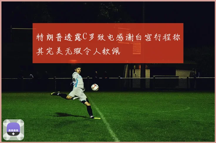 特朗普透露C罗致电感谢白宫行程称其完美无瑕令人钦佩