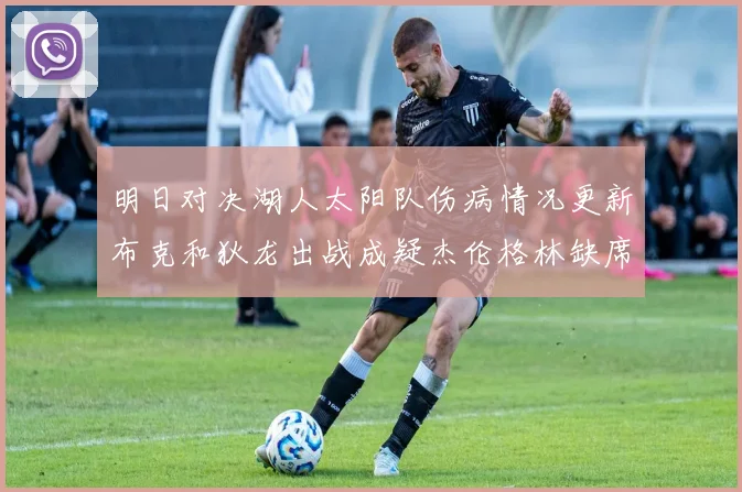 明日对决湖人太阳队伤病情况更新布克和狄龙出战成疑杰伦格林缺席