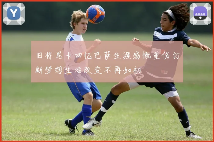 旧将昆卡回忆巴萨生涯感慨重伤打断梦想生活改变不再如初