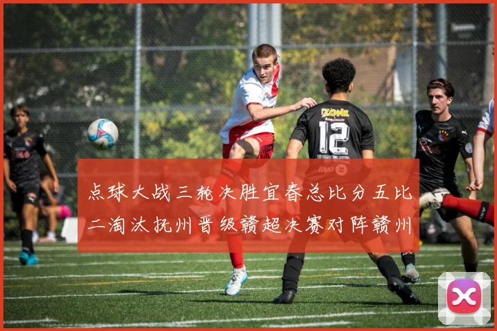 点球大战三轮决胜宜春总比分五比二淘汰抚州晋级赣超决赛对阵赣州