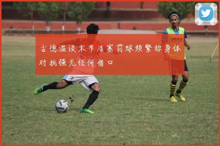 古德温谈末节活塞罚球频繁称身体对抗强无任何借口