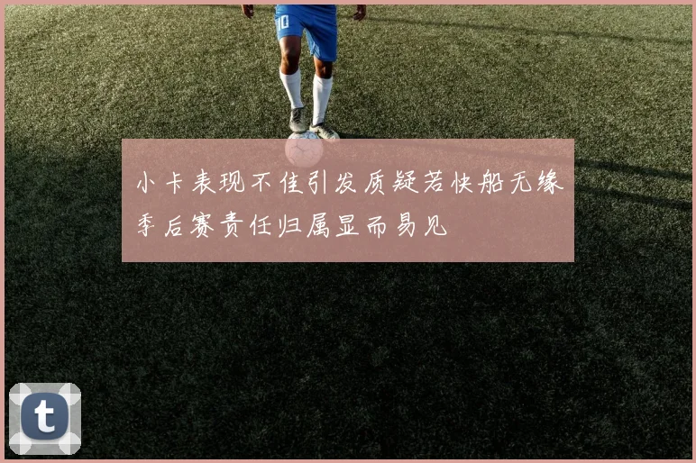 小卡表现不佳引发质疑若快船无缘季后赛责任归属显而易见