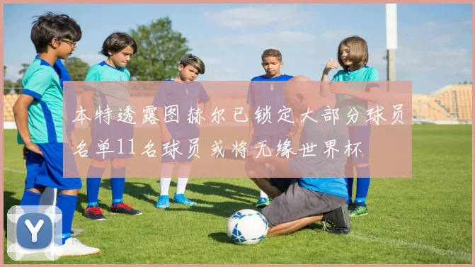 本特透露图赫尔已锁定大部分球员名单11名球员或将无缘世界杯