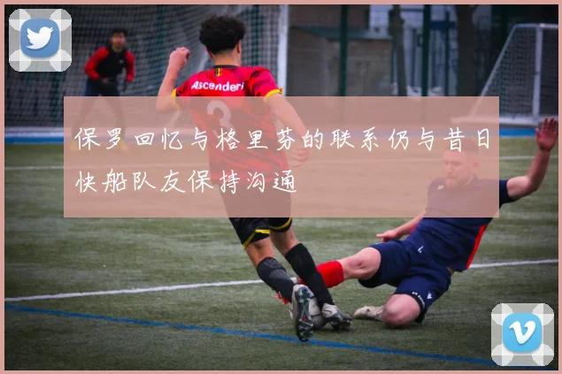 保罗回忆与格里芬的联系仍与昔日快船队友保持沟通