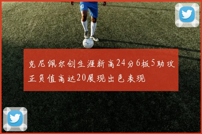 克尼佩尔创生涯新高24分6板5助攻正负值高达20展现出色表现