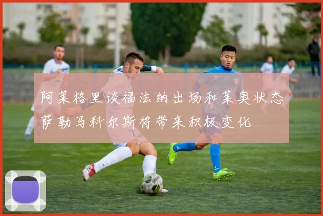 阿莱格里谈福法纳出场和莱奥状态萨勒马科尔斯将带来积极变化