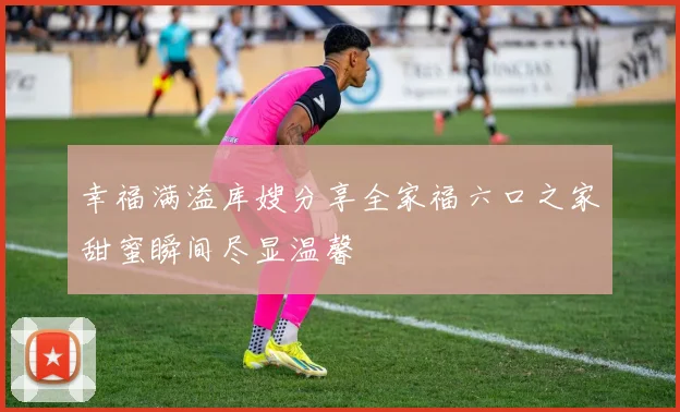 幸福满溢库嫂分享全家福六口之家甜蜜瞬间尽显温馨