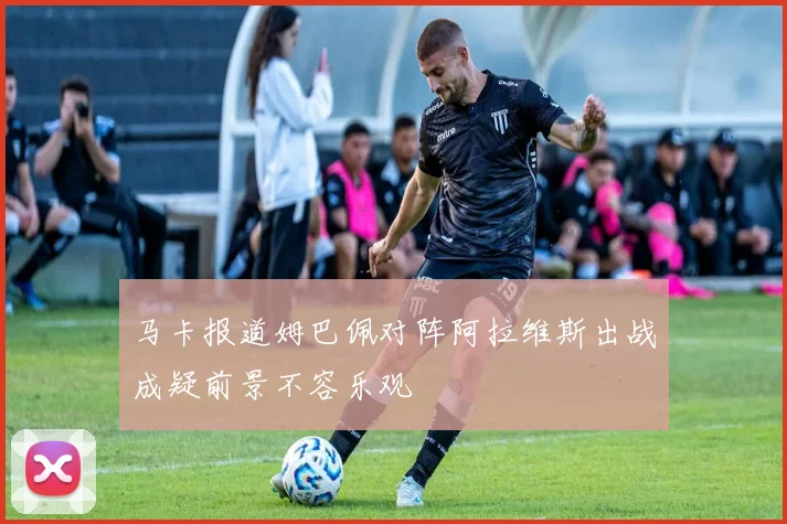 马卡报道姆巴佩对阵阿拉维斯出战成疑前景不容乐观