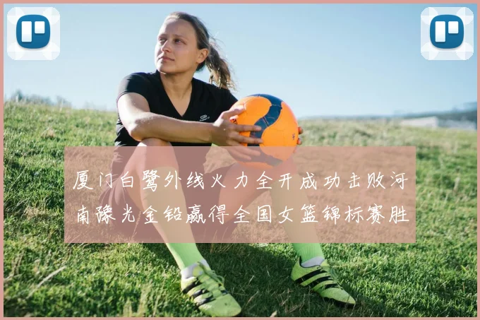 厦门白鹭外线火力全开成功击败河南豫光金铅赢得全国女篮锦标赛胜利